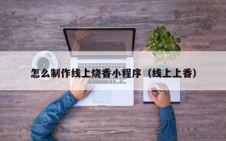 文昌怎么制作线上烧香小程序（线上上香）