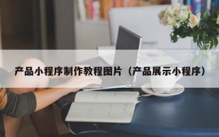 文昌产品小程序制作教程图片（产品展示小程序）