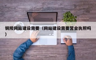 文昌铜陵网站建设需要（网站建设需要营业执照吗）