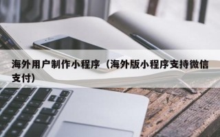 文昌海外用户制作小程序（海外版小程序支持微信支付）
