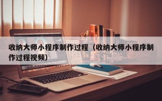 文昌收纳大师小程序制作过程（收纳大师小程序制作过程视频）