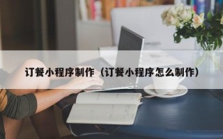 文昌订餐小程序制作（订餐小程序怎么制作）