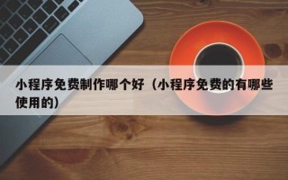文昌小程序免费制作哪个好（小程序免费的有哪些使用的）