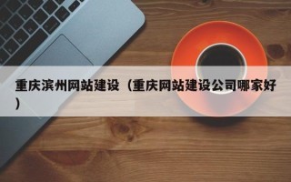 文昌重庆滨州网站建设（重庆网站建设公司哪家好）