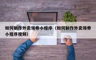 文昌如何制作外卖领券小程序（如何制作外卖领券小程序视频）