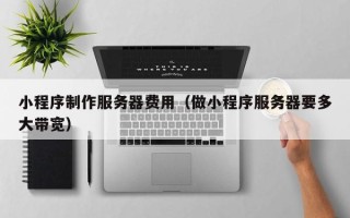 文昌小程序制作服务器费用（做小程序服务器要多大带宽）