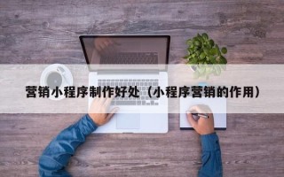 文昌营销小程序制作好处（小程序营销的作用）