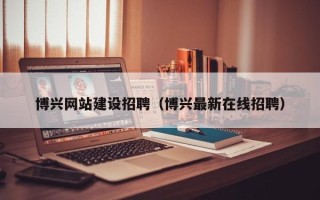 文昌博兴网站建设招聘（博兴最新在线招聘）
