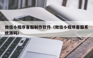 文昌微信小程序客服制作软件（微信小程序客服系统源码）