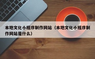 文昌本地文化小程序制作网站（本地文化小程序制作网站是什么）