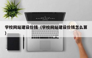 文昌学校网站建设价钱（学校网站建设价钱怎么算）