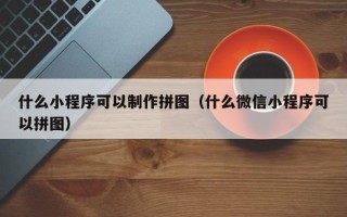 文昌什么小程序可以制作拼图（什么微信小程序可以拼图）