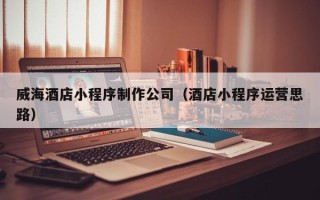 文昌威海酒店小程序制作公司（酒店小程序运营思路）