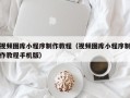文昌视频图库小程序制作教程（视频图库小程序制作教程手机版）