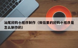 文昌汕尾团购小程序制作（微信里的团购小程序是怎么制作的）