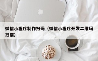 文昌微信小程序制作扫码（微信小程序开发二维码扫描）