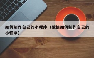 文昌如何制作自己的小程序（微信如何制作自己的小程序）