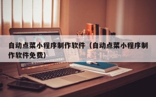 文昌自动点菜小程序制作软件（自动点菜小程序制作软件免费）