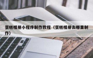 文昌蛋糕相册小程序制作教程（蛋糕相册去哪里制作）